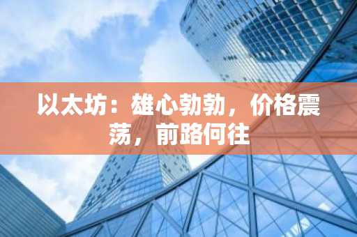 以太坊：雄心勃勃，价格震荡，前路何往