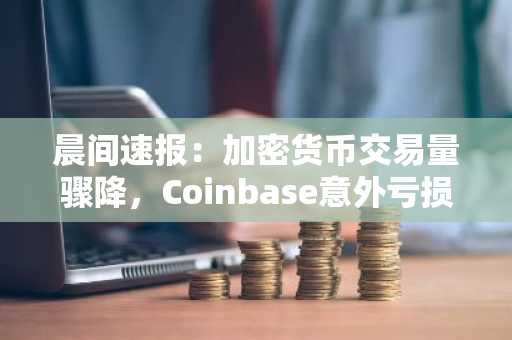 晨间速报：加密货币交易量骤降，Coinbase意外亏损