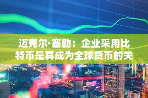 迈克尔·塞勒:企业采用比特币是其成为全球货币的关键