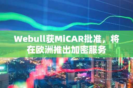 Webull获MiCAR批准，将在欧洲推出加密服务