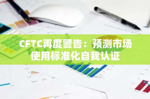 CFTC再度警告：预测市场使用标准化自我认证