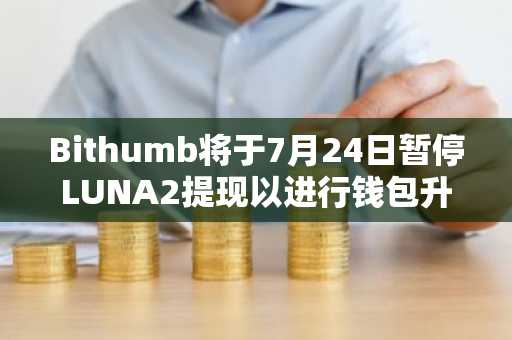 Bithumb将于7月24日暂停LUNA2提现以进行钱包升级