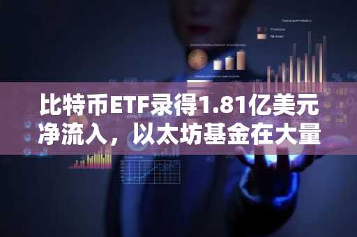 比特币ETF录得1.81亿美元净流入,以太坊基金在大量流出后净增5800万美元