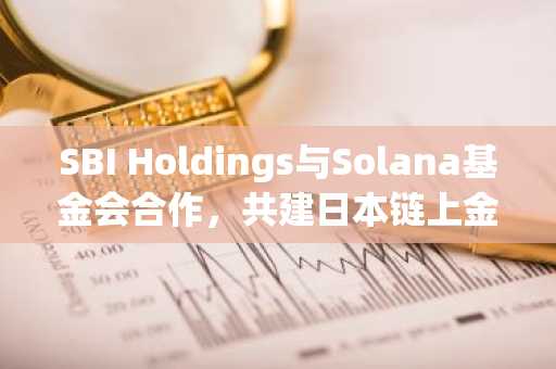 SBI Holdings与Solana基金会合作，共建日本链上金融市场