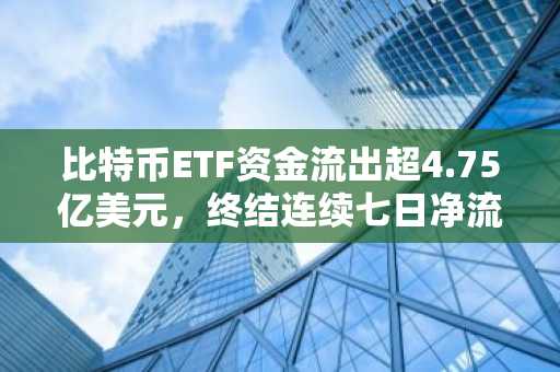 比特币ETF资金流出超4.75亿美元，终结连续七日净流入