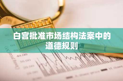 白宫批准市场结构法案中的道德规则