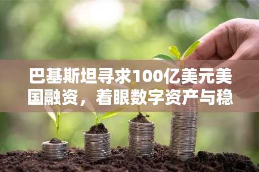 巴基斯坦寻求100亿美元美国融资,着眼数字资产与稳定币扩张