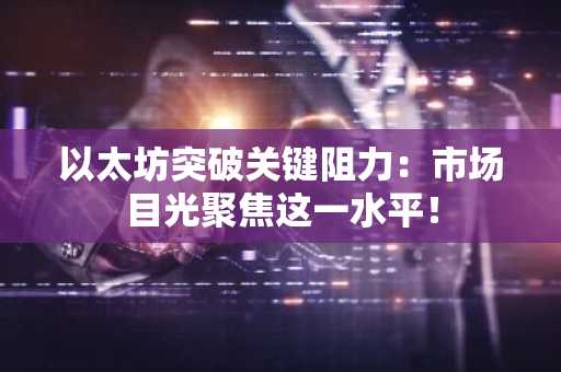 以太坊突破关键阻力:市场目光聚焦这一水平!