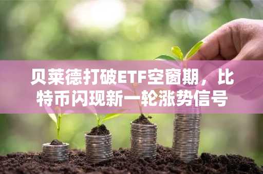贝莱德打破ETF空窗期，比特币闪现新一轮涨势信号