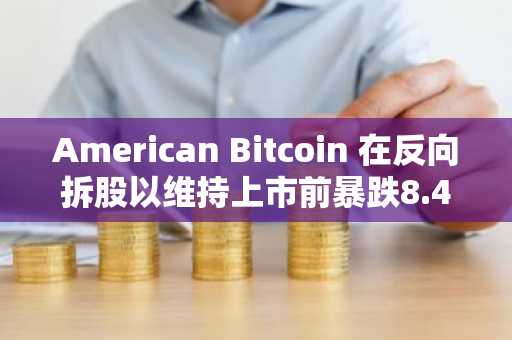 American Bitcoin 在反向拆股以维持上市前暴跌8.4%