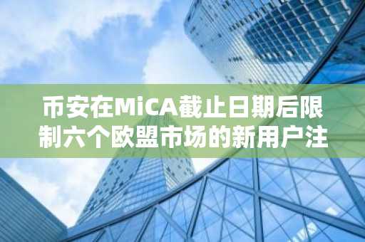 币安在MiCA截止日期后限制六个欧盟市场的新用户注册和存款