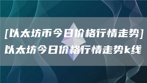 [以太坊币今日价格行情走势]以太坊今日价格行情走势k线