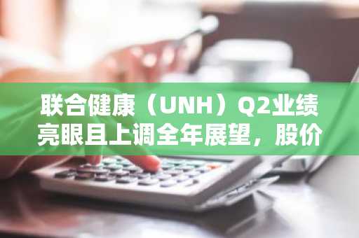 联合健康(UNH)Q2业绩亮眼且上调全年展望,股价飙升7%