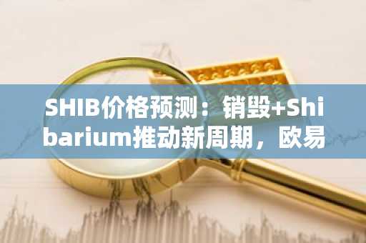 SHIB价格预测:销毁 Shibarium推动新周期,欧易官网下载抢占迷因币先机