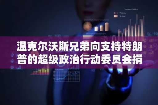 温克尔沃斯兄弟向支持特朗普的超级政治行动委员会捐赠1000万美元比特币