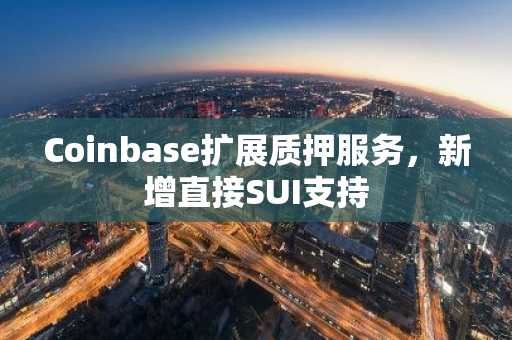 Coinbase扩展质押服务,新增直接SUI支持