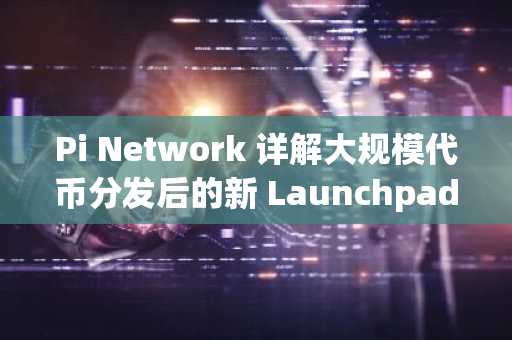 Pi Network 详解大规模代币分发后的新 Launchpad 模型