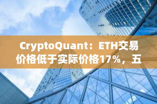 CryptoQuant：ETH交易价格低于实际价格17%，五个触底信号仅两个出现