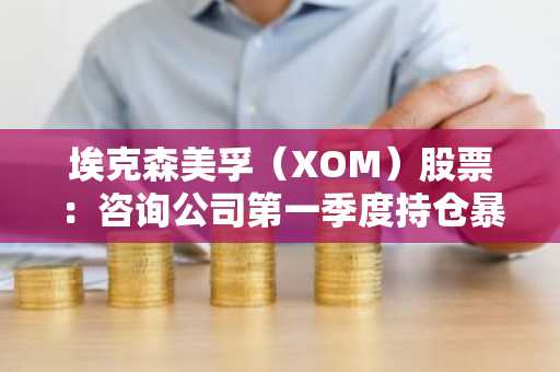 埃克森美孚（XOM）股票：咨询公司第一季度持仓暴增1031%