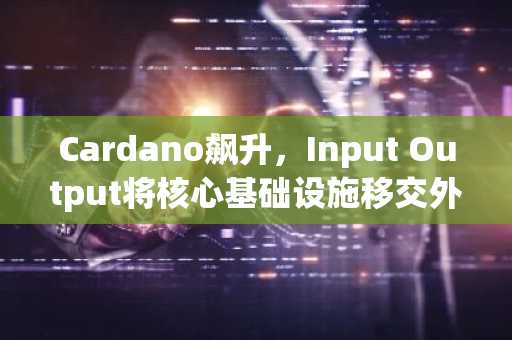 Cardano飙升,Input Output将核心基础设施移交外部团队