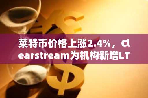 莱特币价格上涨2.4%,Clearstream为机构新增LTC托管服务