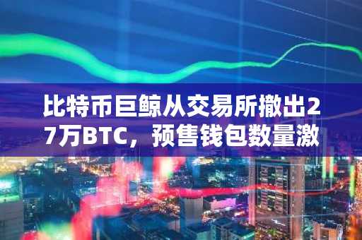 比特币巨鲸从交易所撤出27万BTC,预售钱包数量激增,现在最值得买入的加密货币