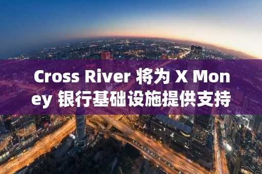 Cross River 将为 X Money 银行基础设施提供支持，不涉及加密货币