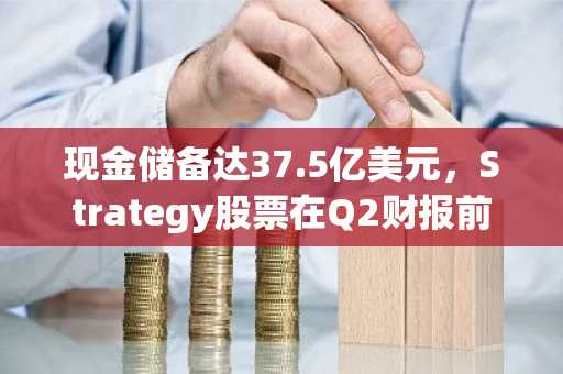 现金储备达37.5亿美元，Strategy股票在Q2财报前飙升