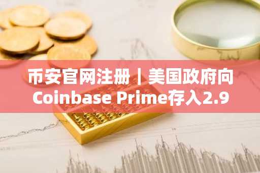 币安官网注册|美国政府向Coinbase Prime存入2.97亿美元加密资产,链上数据揭示政策信号