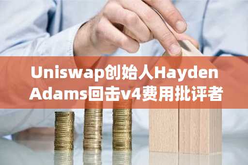 Uniswap创始人Hayden Adams回击v4费用批评者，称相关言论为“FUD和误解”