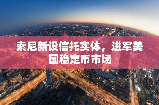 索尼新设信托实体，进军美国稳定币市场