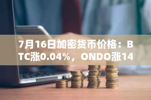7月16日加密货币价格:BTC涨0.04%,ONDO涨14.41%