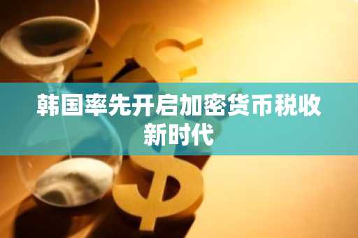 韩国率先开启加密货币税收新时代
