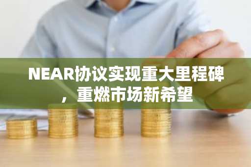 NEAR协议实现重大里程碑,重燃市场新希望