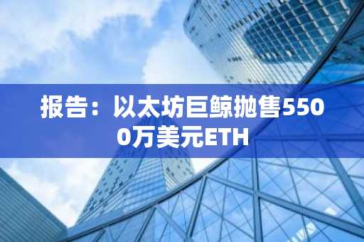 报告:以太坊巨鲸抛售5500万美元ETH