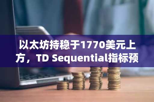 以太坊持稳于1770美元上方，TD Sequential指标预示可能回调