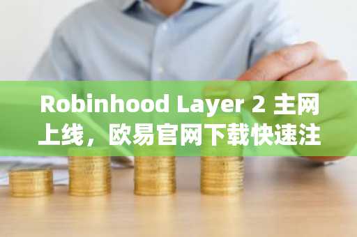 Robinhood Layer 2 主网上线,欧易官网下载快速注册参与链上生态