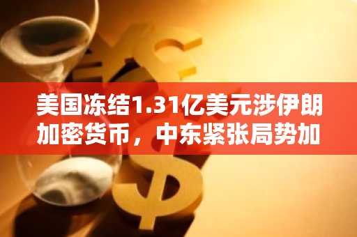 美国冻结1.31亿美元涉伊朗加密货币,中东紧张局势加剧