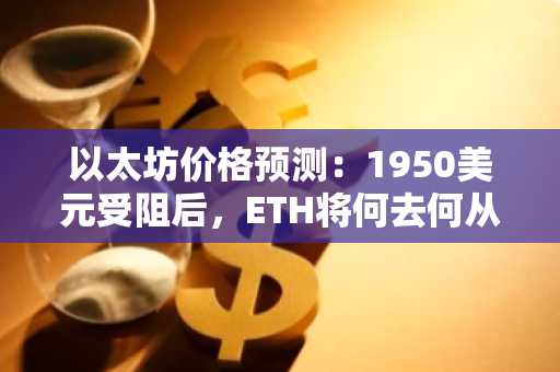 以太坊价格预测：1950美元受阻后，ETH将何去何从？