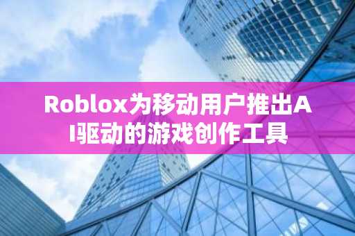 Roblox为移动用户推出AI驱动的游戏创作工具