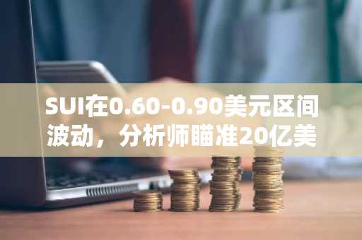 SUI在0.60-0.90美元区间波动，分析师瞄准20亿美元市值及20美元目标价