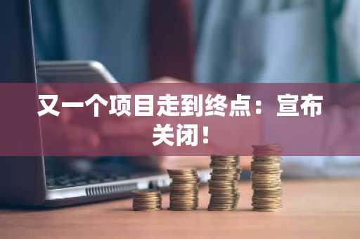 又一个项目走到终点:宣布关闭!