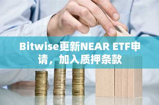 Bitwise更新NEAR ETF申请,加入质押条款